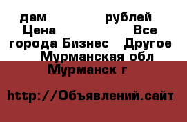 дам 30 000 000 рублей › Цена ­ 17 000 000 - Все города Бизнес » Другое   . Мурманская обл.,Мурманск г.